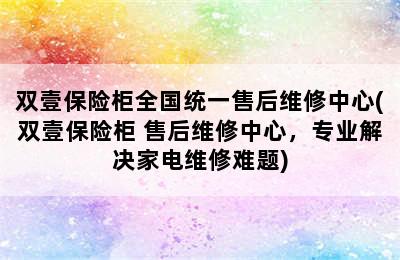 双壹保险柜全国统一售后维修中心(双壹保险柜 售后维修中心，专业解决家电维修难题)